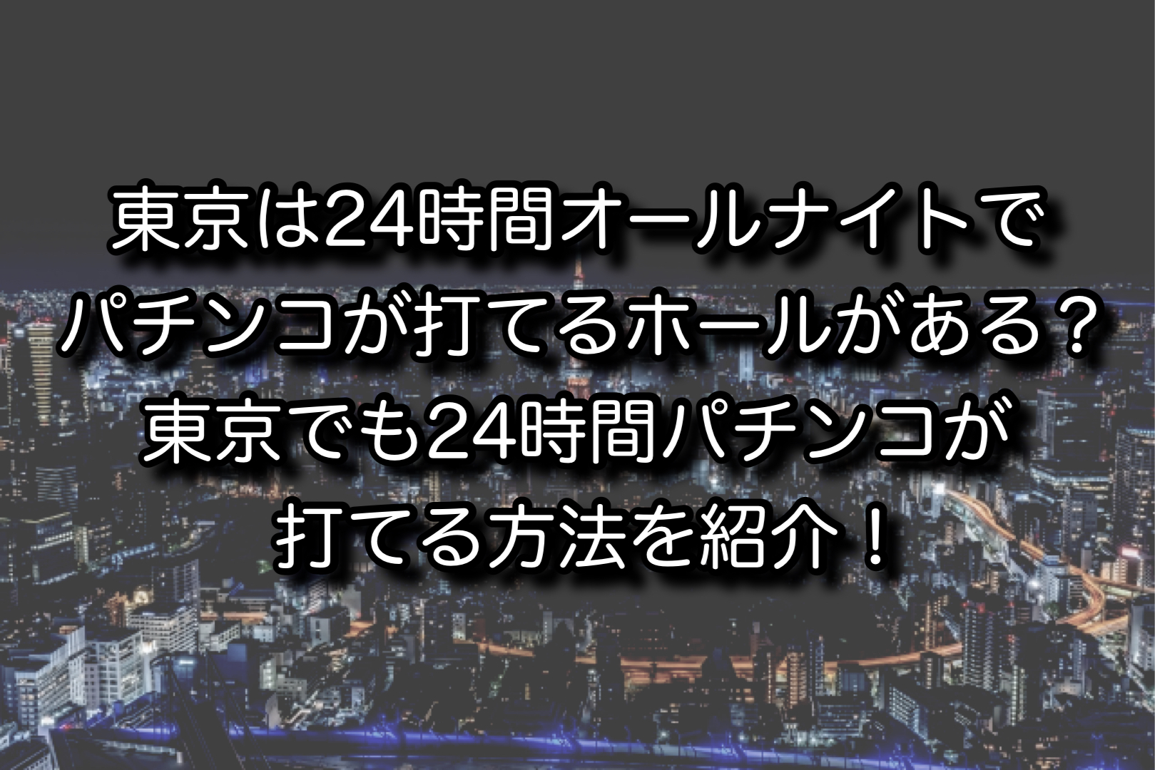東京は24時間オールナイトでパチンコが打てるホールがある？東京でも24時間パチンコが打てる方法を紹介！